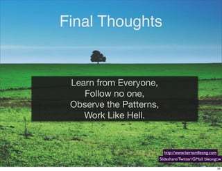 Learn from Everyone,
Follow no one,
Observe the Patterns,
Work Like Hell.
Final Thoughts
http://www.bernardleong.com
Slideshare/Twitter/GMail: bleongcw
20
 