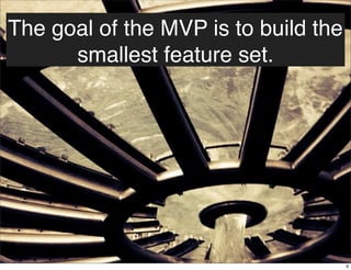 The goal of the MVP is to build the
smallest feature set.
9
 