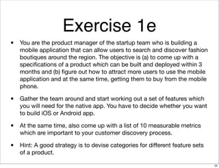 Exercise 1e
• You are the product manager of the startup team who is building a
mobile application that can allow users to...