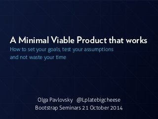 A Minimal Viable Product that works 
How to set your goals, test your assumptions 
and not waste your time 
Olga Pavlovsky @Lplatebigcheese 
Bootstrap Seminars 21 October 2014 
 