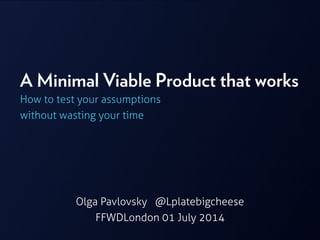 A Minimal Viable Product that works
How to test your assumptions
without wasting your time
Olga Pavlovsky @Lplatebigcheese
FFWDLondon 01 July 2014
 