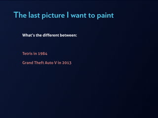 The last picture I want to paint
What’s the different between:
!
!
!
Tetris in 1984
!
Grand Theft Auto V in 2013
 