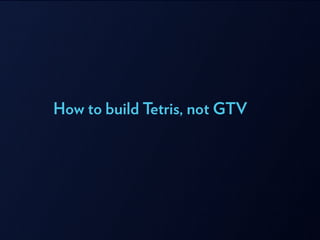 How to build Tetris, not GTV
 