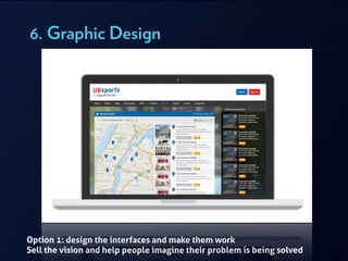 6. Graphic Design
Option 1: design the interfaces and make them work
Sell the vision and help people imagine their problem is being solved
 