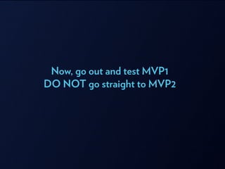 Now, go out and test MVP1
DO NOT go straight to MVP2
 