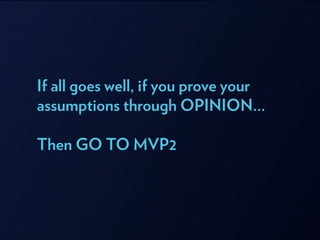 If all goes well, if you prove your
assumptions through OPINION…
!
Then GO TO MVP2
 