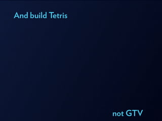 And build Tetris
not GTV
 