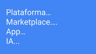 Plataforma…
Marketplace….
App…
IA...
 