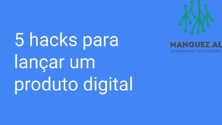 5 hacks para
lançar um
produto digital
 