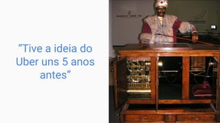 “Tive a ideia do
Uber uns 5 anos
antes”
 