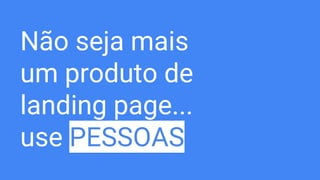 Não seja mais
um produto de
landing page...
use PESSOAS
 