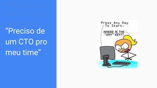 “Preciso de
um CTO pro
meu time”
“Preciso de
um CTO pro
meu time”
 