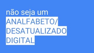 não seja um
ANALFABETO/
DESATUALIZADO
DIGITAL
 
