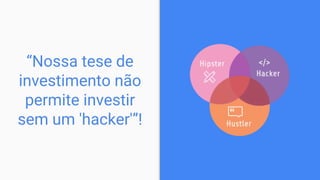 “Nossa tese de
investimento não
permite investir
sem um 'hacker'”!
 