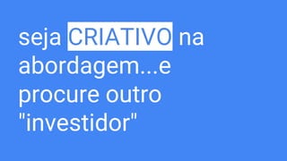 seja CRIATIVO na
abordagem...e
procure outro
"investidor"
 