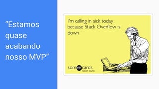 “Estamos
quase
acabando
nosso MVP”
 