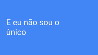 E eu não sou o
único
 