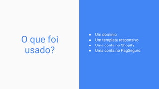 ● Um domínio
● Um template responsivo
● Uma conta no Shopify
● Uma conta no PagSeguro
O que foi
usado?
 