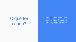 ● Uma conta no Mobincube
● Uma conta no Wordpress
● Uma página no Facebook
O que foi
usado?
 