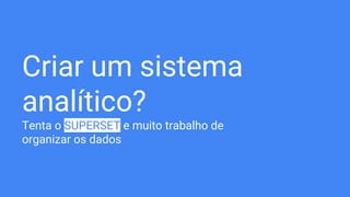 Criar um sistema
analítico?
Tenta o SUPERSET e muito trabalho de
organizar os dados
 