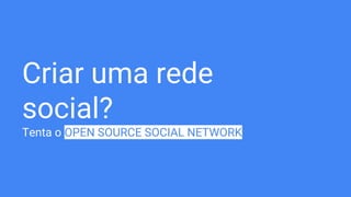 Criar uma rede
social?
Tenta o OPEN SOURCE SOCIAL NETWORK
 