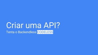 Criar uma API?
Tenta o Backendless CODELESS
 