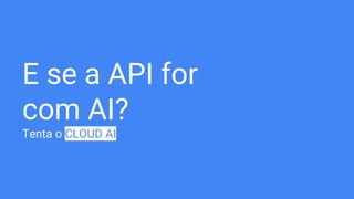 E se a API for
com AI?
Tenta o CLOUD AI
 