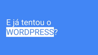 E já tentou o
WORDPRESS?
 