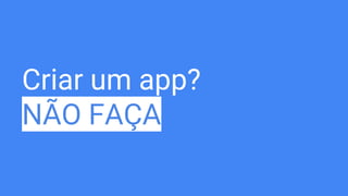 Criar um app?
NÃO FAÇA
 