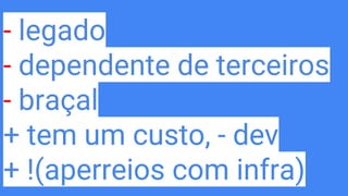 - legado
- dependente de terceiros
- braçal
+ tem um custo, - dev
+ !(aperreios com infra)
 