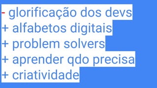 - glorificação dos devs
+ alfabetos digitais
+ problem solvers
+ aprender qdo precisa
+ criatividade
 