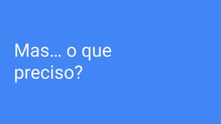 Mas… o que
preciso?
 