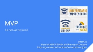MVP
THE FAST AND THE SUJOUS
efrem.io
Head at NITE-CEUMA and Partner at Oncase
https://go.efrem.io/mvp-the-fast-and-the-sujous
 