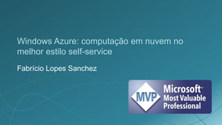 Windows Azure: computação em nuvem no
melhor estilo self-service
Fabrício Lopes Sanchez
 