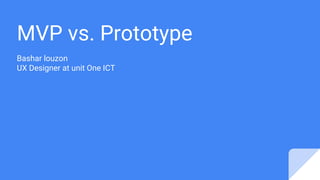 MVP vs. Prototype
Bashar louzon
UX Designer at unit One ICT
 