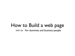 How to Build a web page
  MVP 101   For dummies and business people
 