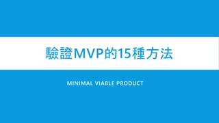 驗證MVP的15種方法
MINIMAL VIABLE PRODUCT
 