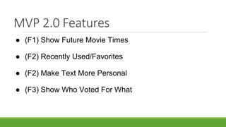 MVP 2.0 Features
● (F1) Show Future Movie Times
● (F2) Recently Used/Favorites
● (F2) Make Text More Personal
● (F3) Show Who Voted For What
 