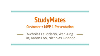 StudyMates
Customer + MVP 1 Presentation
Nicholas Felicidario, Wan-Ting
Lin, Aaron Loo, Nicholas Orlando
 