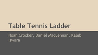 Table Tennis Ladder 
Noah Crocker, Daniel MacLennan, Kaleb 
Iswara 
 