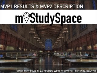 m StudySpace
MVP1 RESULTS & MVP2 DESCRIPTION
COURTNEY RING, CLAY BEYERS, WESLEY HOWELL, MELISSA KANTOR
 