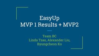 EasyUp
MVP 1 Results + MVP2
Team BC
Linda Tsao, Alexander Liu,
Byungcheon Ko
 