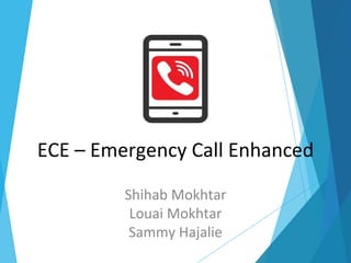 ECE – Emergency Call Enhanced
Shihab Mokhtar
Louai Mokhtar
Sammy Hajalie
 