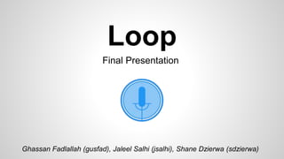 Loop
Ghassan Fadlallah (gusfad), Jaleel Salhi (jsalhi), Shane Dzierwa (sdzierwa)
Final Presentation
 