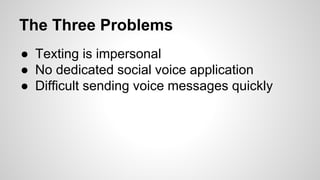 The Three Problems
● Texting is impersonal
● No dedicated social voice application
● Difficult sending voice messages quickly
 