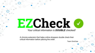 EZCheckYour critical information is DOUBLE checked!
Team OneView
A chrome extension that helps online shoppers double check their
critical information before placing the order.
 
