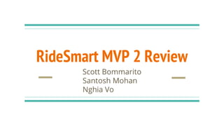 RideSmart MVP 2 Review
Scott Bommarito
Santosh Mohan
Nghia Vo
 