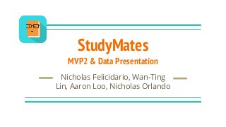 StudyMates
MVP2 & Data Presentation
Nicholas Felicidario, Wan-Ting
Lin, Aaron Loo, Nicholas Orlando
 