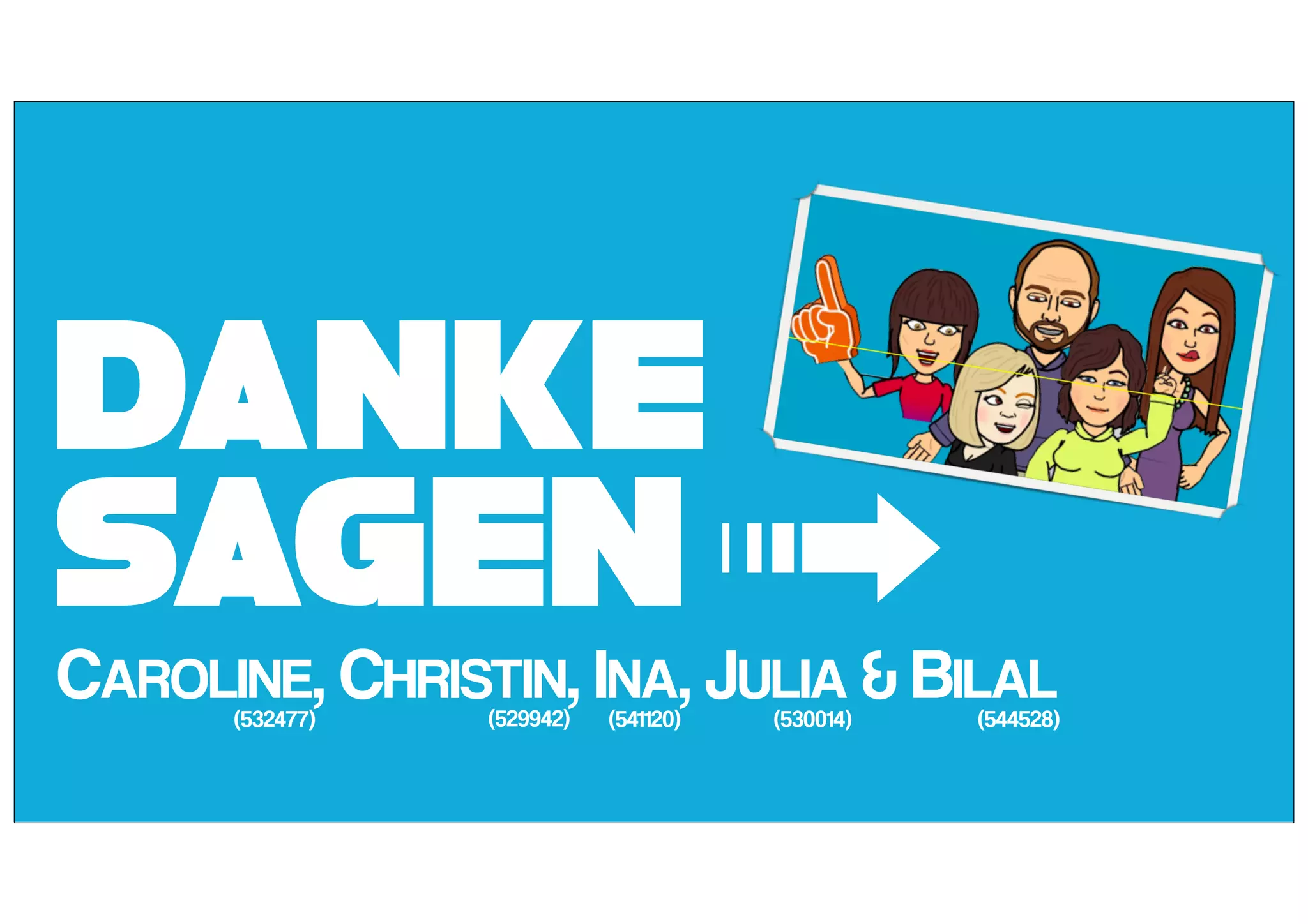 Danke
sagenCAROLINE, CHRISTIN, INA, JULIA & BILAL
➟(529942) (530014) (544528)(532477) (541120)
 