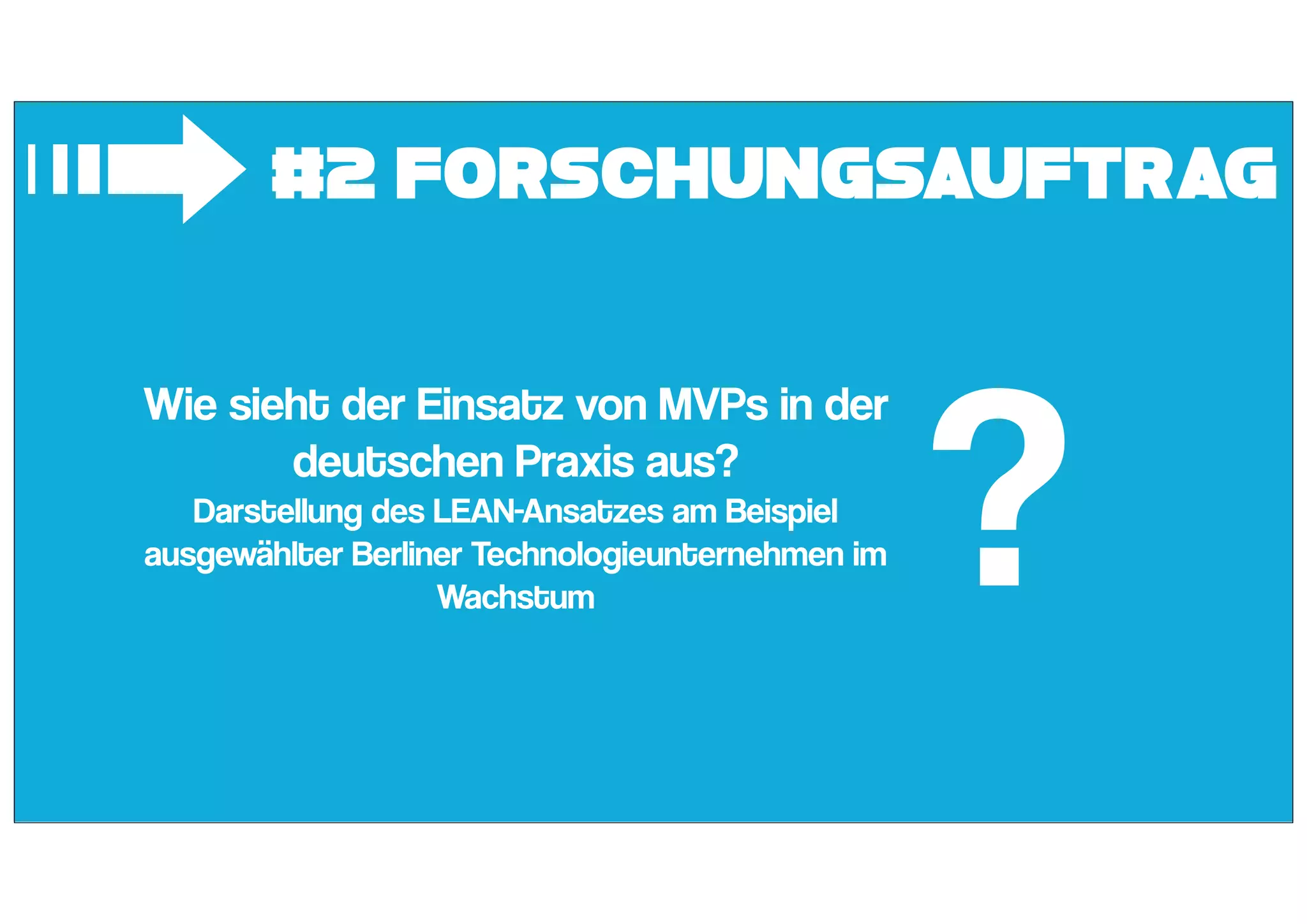 #2 Forschungsauftrag
➟
Wie sieht der Einsatz von MVPs in der
deutschen Praxis aus?
Darstellung des LEAN-Ansatzes am Beispiel
ausgewählter Berliner Technologieunternehmen im
Wachstum
?
 